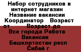 Набор сотрудников в интернет-магазин › Название вакансии ­ Координатор › Возраст от ­ 14 › Возраст до ­ 80 - Все города Работа » Вакансии   . Башкортостан респ.,Сибай г.